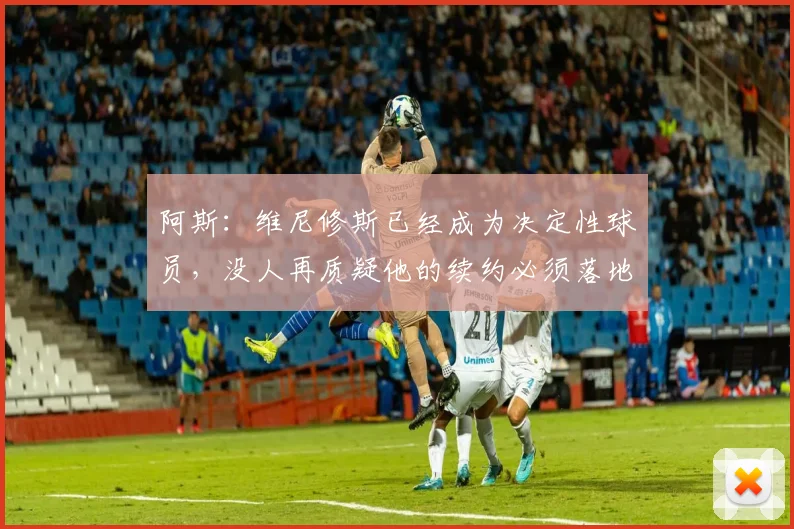 阿斯：维尼修斯已经成为决定性球员，没人再质疑他的续约必须落地