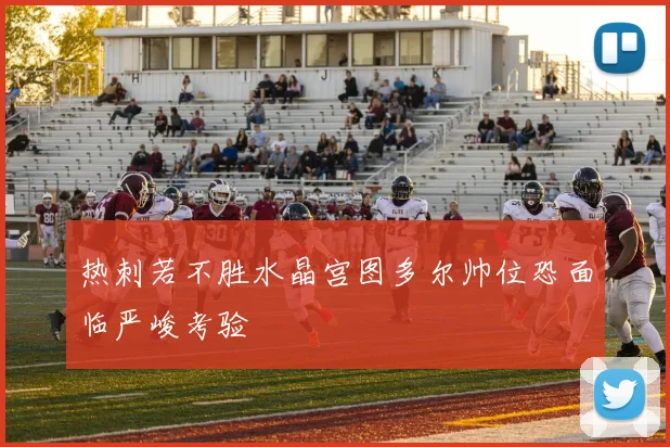 热刺若不胜水晶宫图多尔帅位恐面临严峻考验