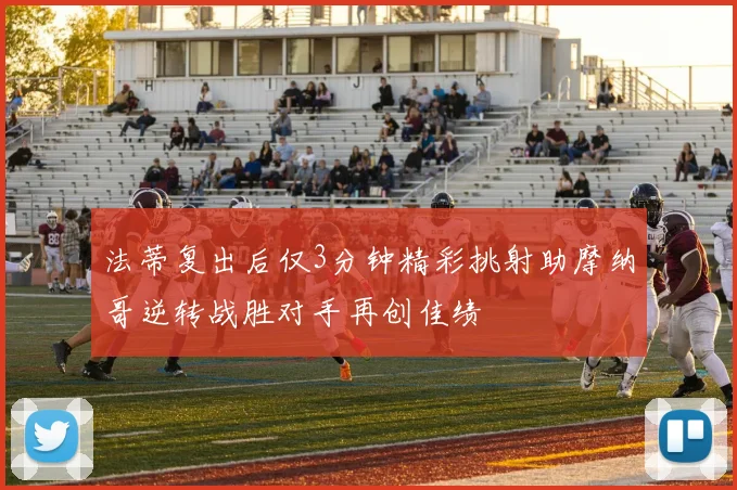 法蒂复出后仅3分钟精彩挑射助摩纳哥逆转战胜对手再创佳绩