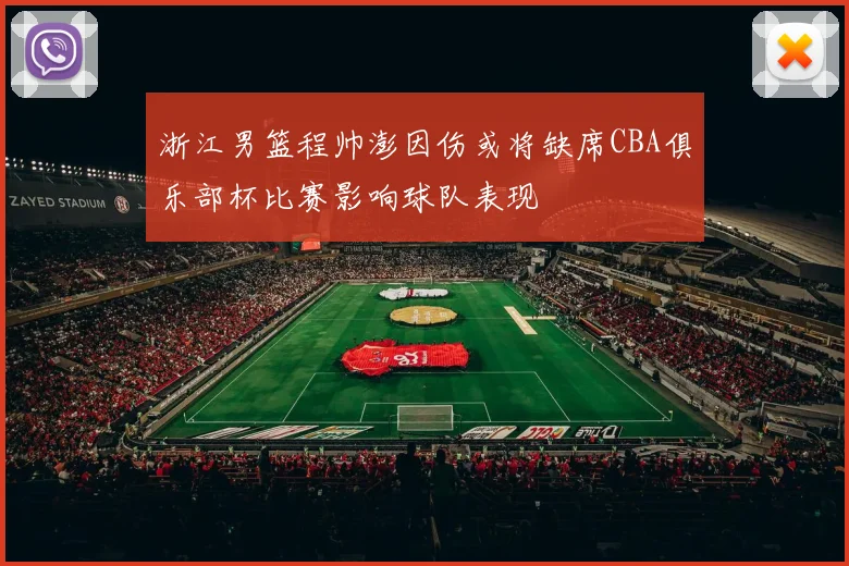 浙江男篮程帅澎因伤或将缺席CBA俱乐部杯比赛影响球队表现