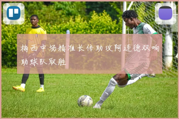 梅西中场精准长传助攻阿连德双响助球队取胜