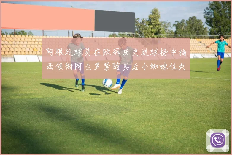 阿根廷球员在欧冠历史进球榜中梅西领衔阿圭罗紧随其后小蜘蛛位列第七
