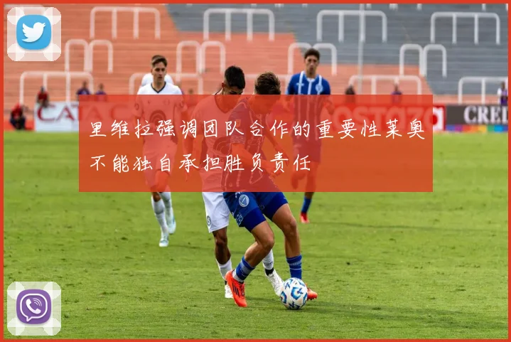 里维拉强调团队合作的重要性莱奥不能独自承担胜负责任