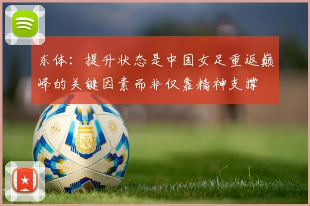 东体：提升状态是中国女足重返巅峰的关键因素而非仅靠精神支撑