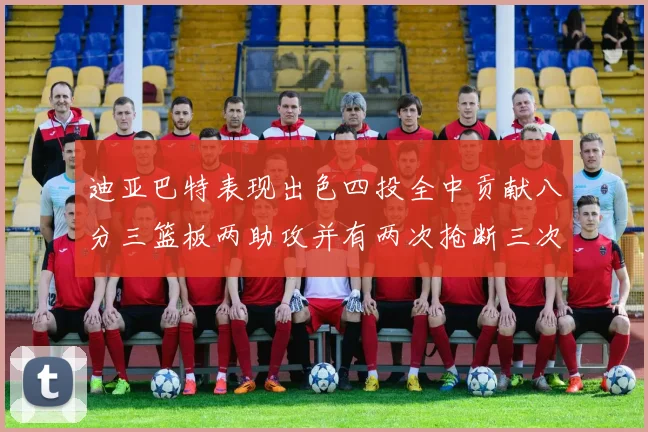 迪亚巴特表现出色四投全中贡献八分三篮板两助攻并有两次抢断三次盖帽