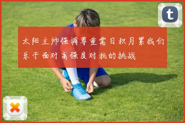 太阳主帅强调尊重需日积月累我们乐于面对高强度对抗的挑战