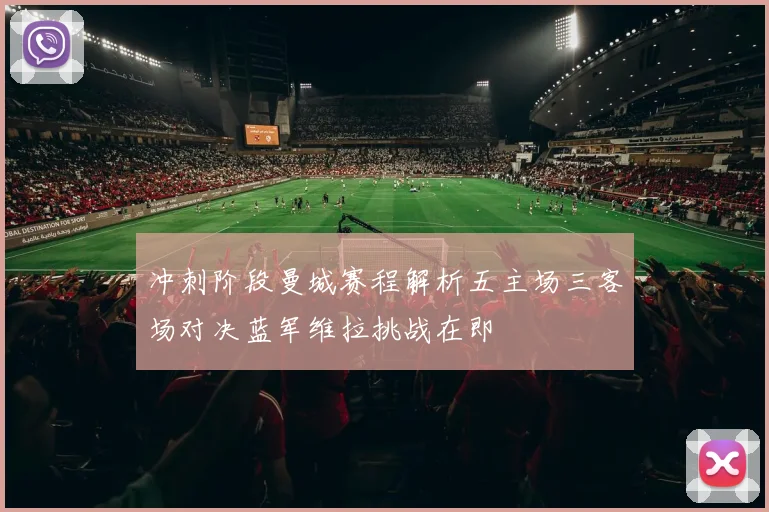 冲刺阶段曼城赛程解析五主场三客场对决蓝军维拉挑战在即