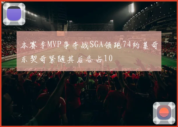本赛季MVP争夺战SGA领跑74约基奇东契奇紧随其后各占10