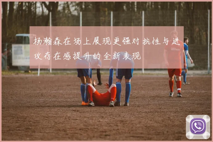 杨瀚森在场上展现更强对抗性与进攻存在感提升的全新表现