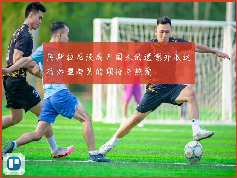 阿斯拉尼谈离开国米的遗憾并表达对加盟都灵的期待与热爱