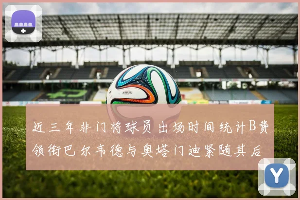 近三年非门将球员出场时间统计B费领衔巴尔韦德与奥塔门迪紧随其后