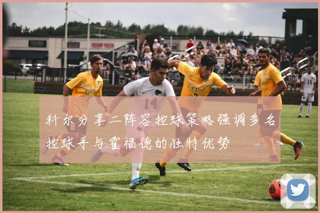 科尔分享二阵容控球策略强调多名控球手与霍福德的独特优势