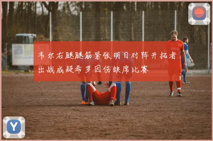 韦尔右腿腿筋紧张明日对阵开拓者出战成疑希罗因伤缺席比赛