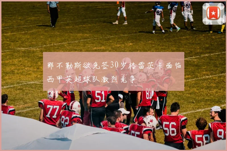 那不勒斯欲免签30岁格雷茨卡面临西甲英超球队激烈竞争