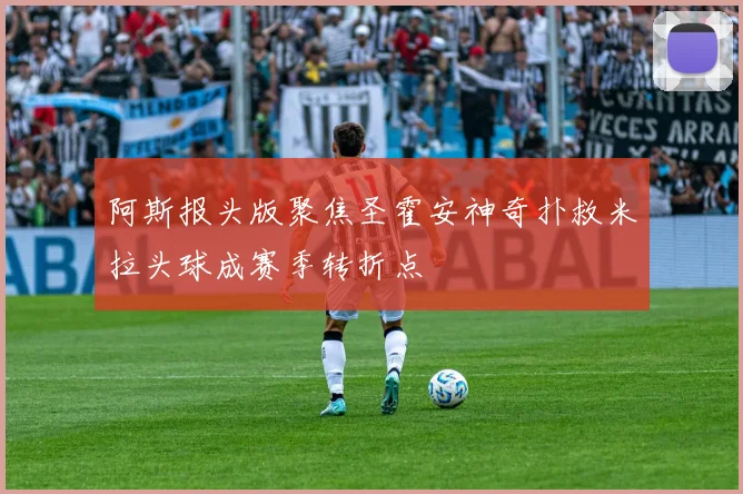 阿斯报头版聚焦圣霍安神奇扑救米拉头球成赛季转折点
