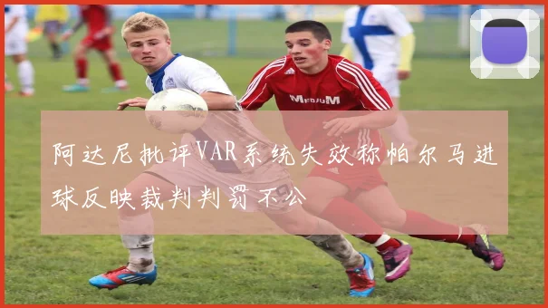 阿达尼批评VAR系统失效称帕尔马进球反映裁判判罚不公