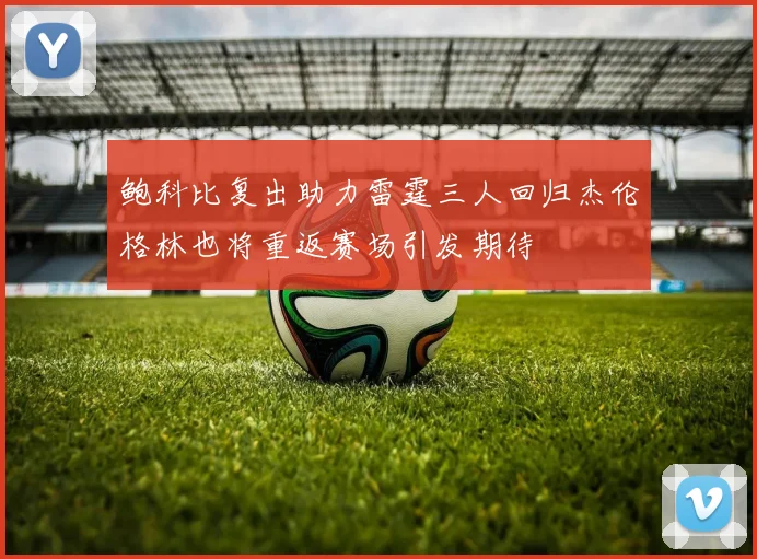 鲍科比复出助力雷霆三人回归杰伦格林也将重返赛场引发期待