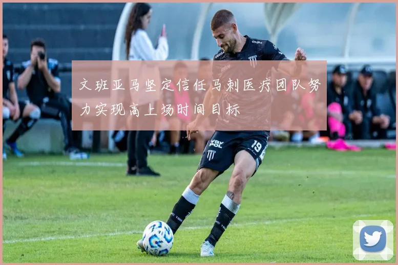 文班亚马坚定信任马刺医疗团队努力实现高上场时间目标
